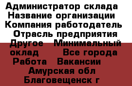 Администратор склада › Название организации ­ Компания-работодатель › Отрасль предприятия ­ Другое › Минимальный оклад ­ 1 - Все города Работа » Вакансии   . Амурская обл.,Благовещенск г.